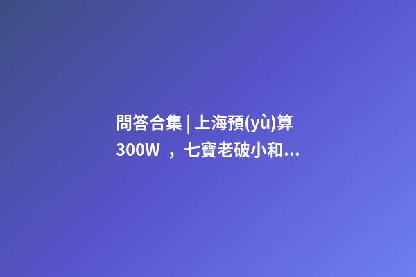 問答合集 | 上海預(yù)算300W，七寶老破小和徐涇動遷房哪個更合適？